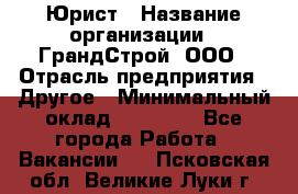 Юрист › Название организации ­ ГрандСтрой, ООО › Отрасль предприятия ­ Другое › Минимальный оклад ­ 30 000 - Все города Работа » Вакансии   . Псковская обл.,Великие Луки г.